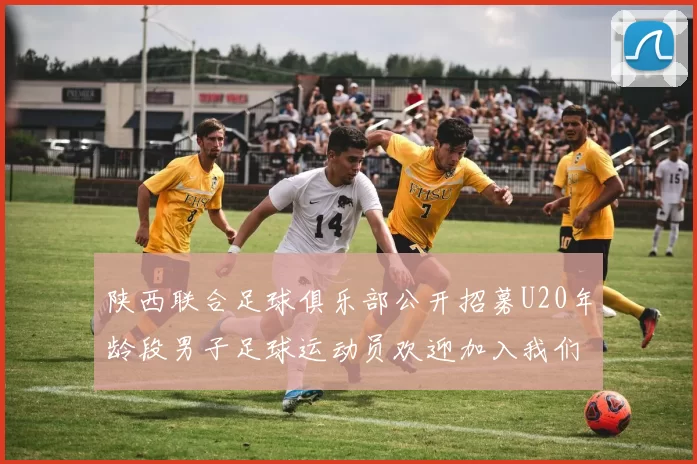 陕西联合足球俱乐部公开招募U20年龄段男子足球运动员欢迎加入我们的团队