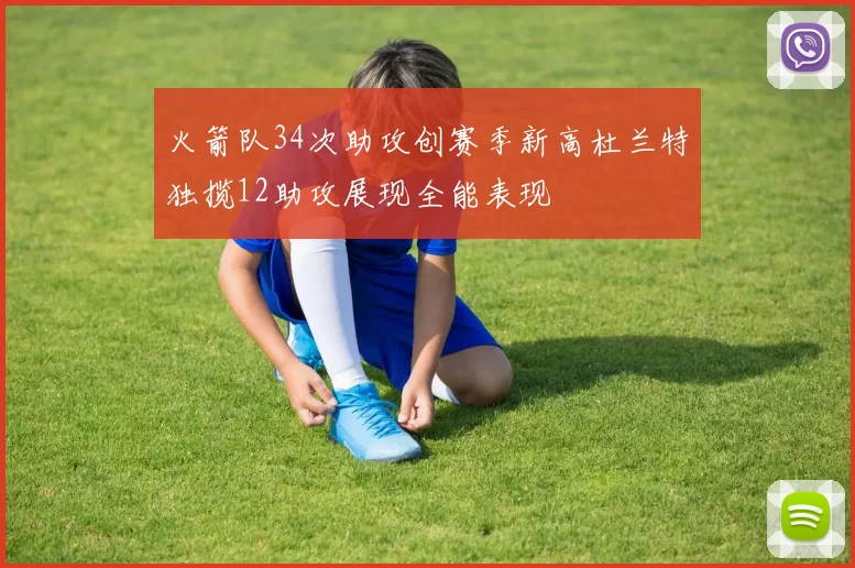 火箭队34次助攻创赛季新高杜兰特独揽12助攻展现全能表现