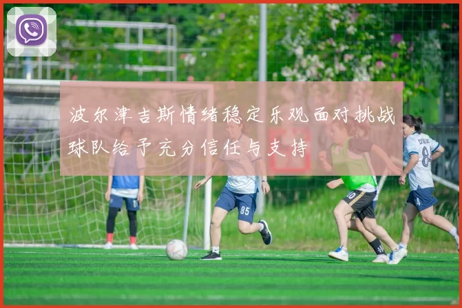 波尔津吉斯情绪稳定乐观面对挑战球队给予充分信任与支持