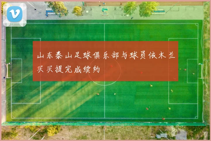 山东泰山足球俱乐部与球员依木兰买买提完成续约