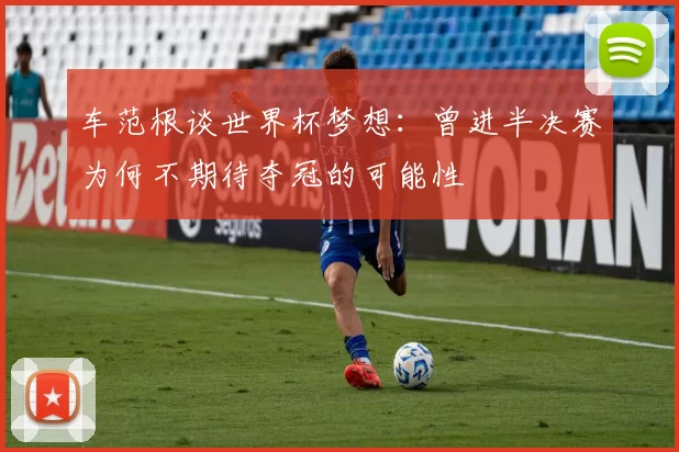 车范根谈世界杯梦想：曾进半决赛为何不期待夺冠的可能性