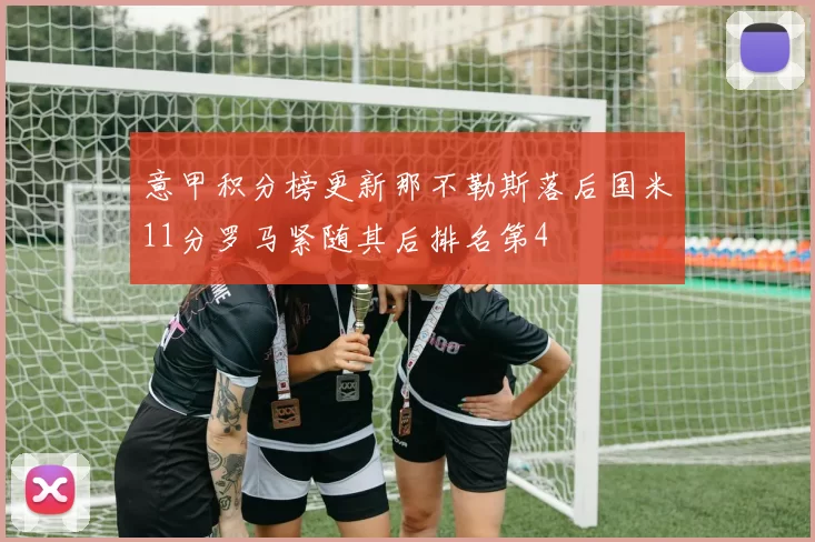 意甲积分榜更新那不勒斯落后国米11分罗马紧随其后排名第4