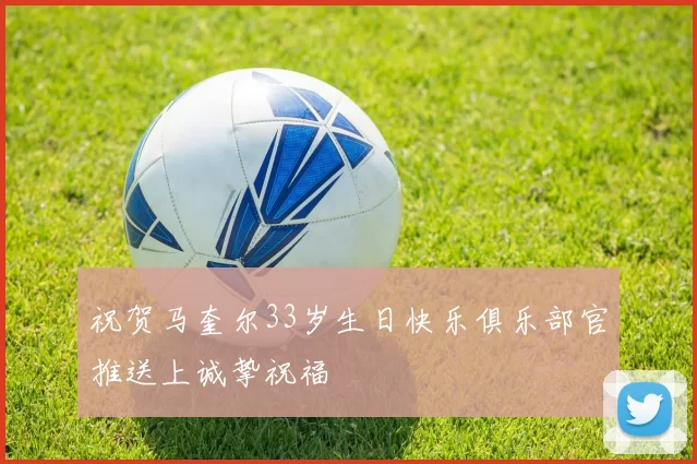 祝贺马奎尔33岁生日快乐俱乐部官推送上诚挚祝福