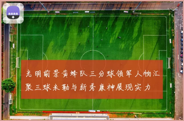 光明前景黄蜂队三分球领军人物汇聚三球米勒与新秀康神展现实力