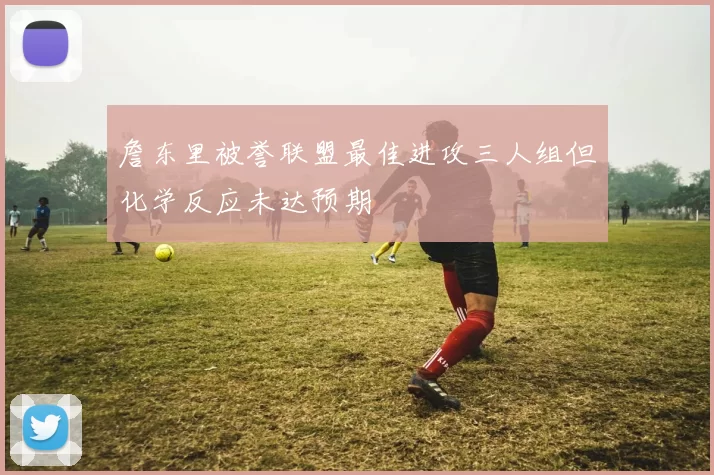 詹东里被誉联盟最佳进攻三人组但化学反应未达预期