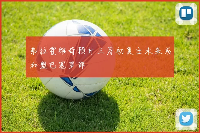 弗拉霍维奇预计三月初复出未来或加盟巴塞罗那