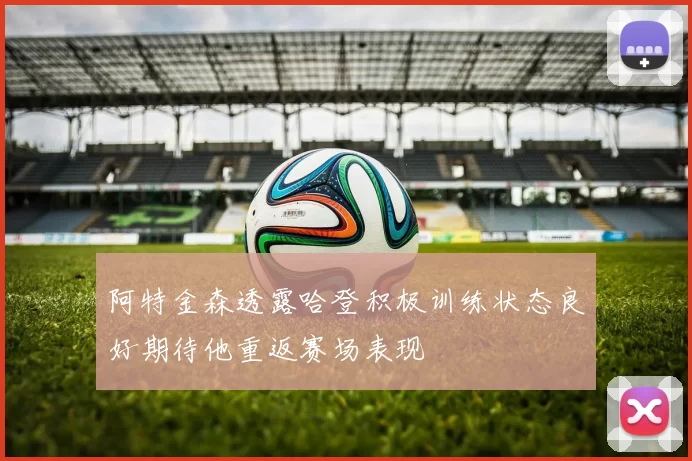 阿特金森透露哈登积极训练状态良好期待他重返赛场表现