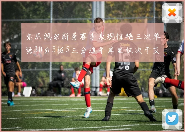 克尼佩尔新秀赛季表现惊艳三次单场30分5板5三分追平库里仅次于艾弗森