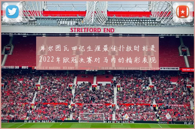 库尔图瓦回忆生涯最佳扑救时刻是2022年欧冠决赛对马内的精彩表现