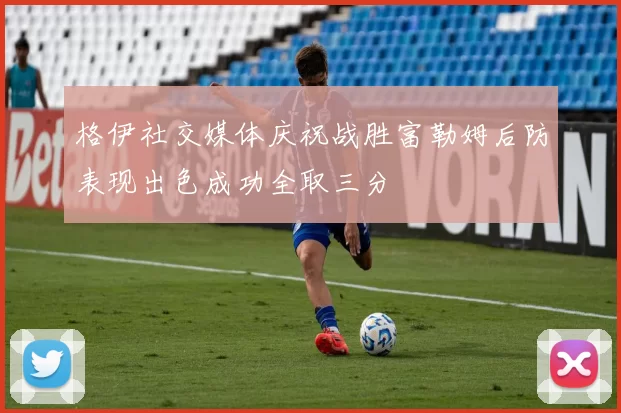格伊社交媒体庆祝战胜富勒姆后防表现出色成功全取三分