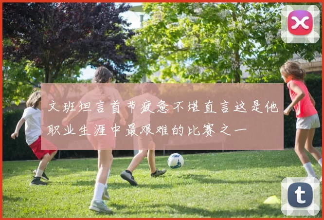 文班坦言首节疲惫不堪直言这是他职业生涯中最艰难的比赛之一