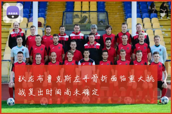狄龙布鲁克斯左手骨折面临重大挑战复出时间尚未确定