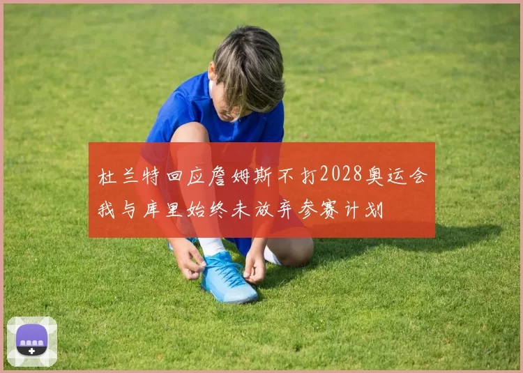 杜兰特回应詹姆斯不打2028奥运会我与库里始终未放弃参赛计划