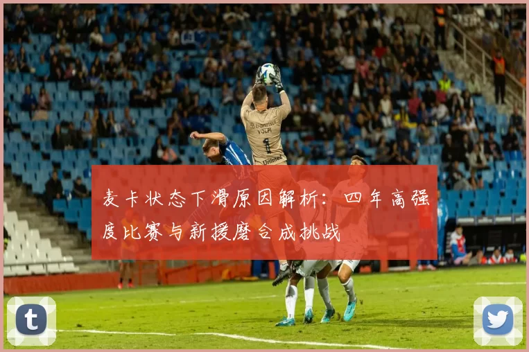 麦卡状态下滑原因解析：四年高强度比赛与新援磨合成挑战