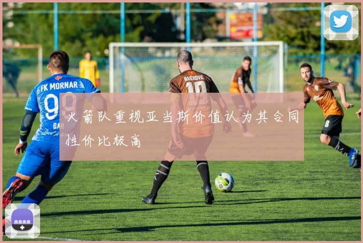 火箭队重视亚当斯价值认为其合同性价比极高