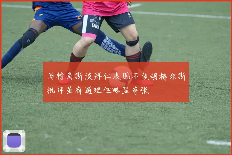 马特乌斯谈拜仁表现不佳胡梅尔斯批评虽有道理但略显夸张