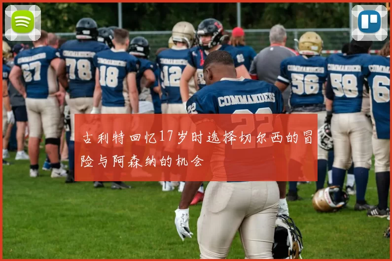 古利特回忆17岁时选择切尔西的冒险与阿森纳的机会