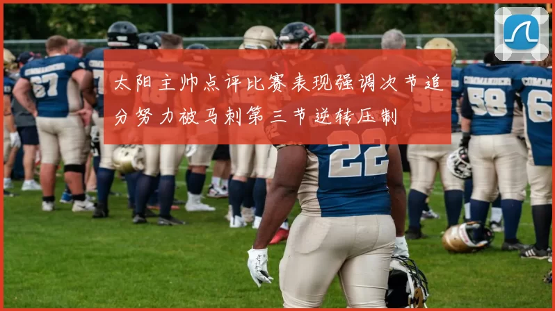 太阳主帅点评比赛表现强调次节追分努力被马刺第三节逆转压制