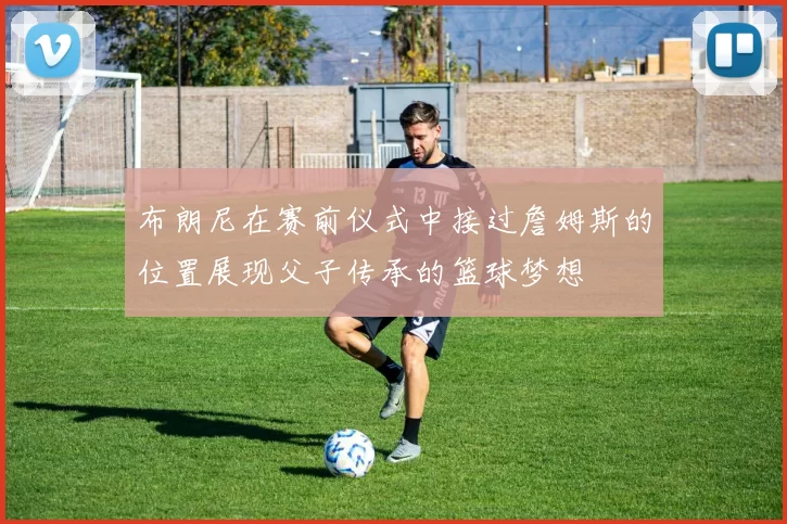 布朗尼在赛前仪式中接过詹姆斯的位置展现父子传承的篮球梦想