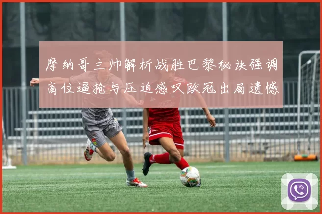 摩纳哥主帅解析战胜巴黎秘诀强调高位逼抢与压迫感叹欧冠出局遗憾