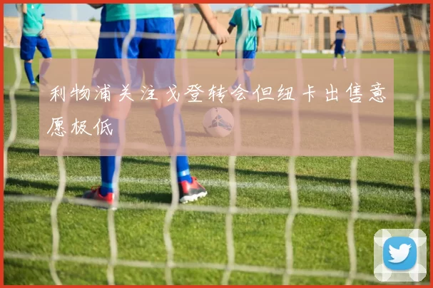 利物浦关注戈登转会但纽卡出售意愿极低