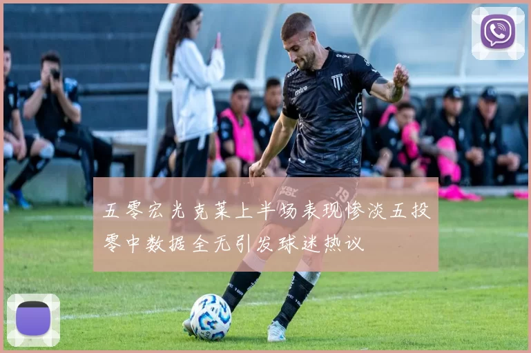 五零宏光克莱上半场表现惨淡五投零中数据全无引发球迷热议