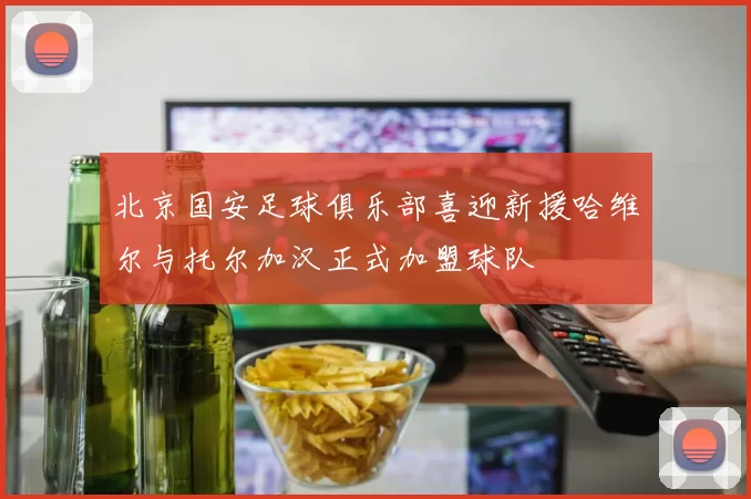 北京国安足球俱乐部喜迎新援哈维尔与托尔加汉正式加盟球队