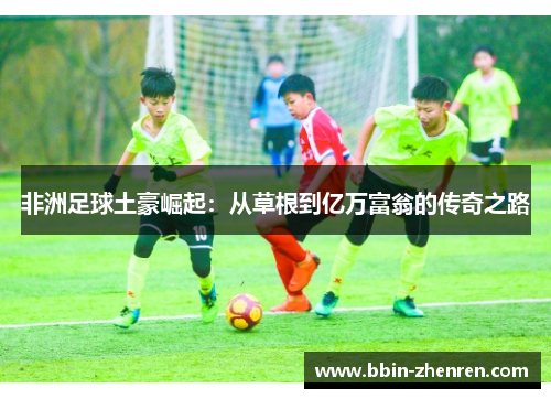非洲足球土豪崛起：从草根到亿万富翁的传奇之路