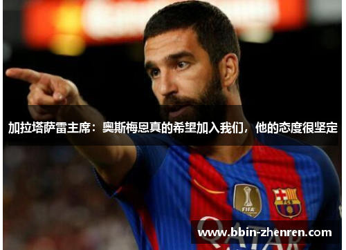 加拉塔萨雷主席：奥斯梅恩真的希望加入我们，他的态度很坚定