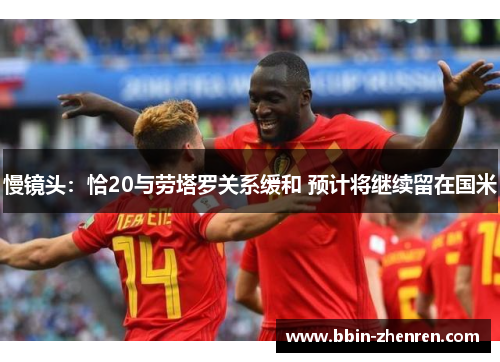 慢镜头：恰20与劳塔罗关系缓和 预计将继续留在国米