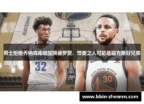 勇士拒绝乔纳森库明加换德罗赞，想要之人可能是福克斯好兄弟
