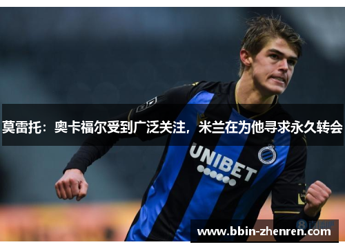 莫雷托：奥卡福尔受到广泛关注，米兰在为他寻求永久转会
