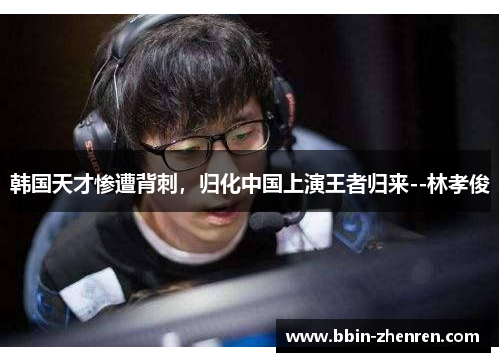 韩国天才惨遭背刺，归化中国上演王者归来--林孝俊