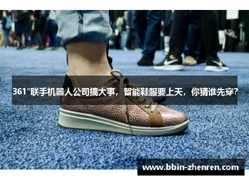 361°联手机器人公司搞大事，智能鞋服要上天，你猜谁先穿？